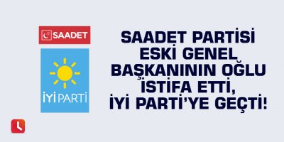 Saadet Partisi eski genel başkanının oğlu istifa etti, İYİ Parti’ye geçti!
