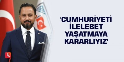'Cumhuriyeti ilelebet yaşatmaya kararlıyız'