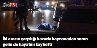 İki aracın çarptığı kazada kaynanadan sonra gelin de hayatını kaybetti