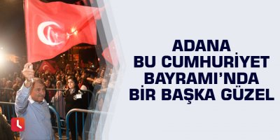 Adana bu Cumhuriyet Bayramı’nda bir başka güzel