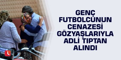 Genç futbolcunun cenazesi gözyaşlarıyla adli tıptan alındı