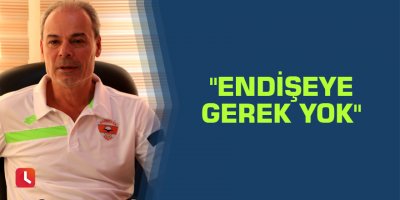 Engin İpekoğlu: "Endişeye gerek yok"