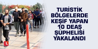 Turistik bölgelerde keşif yapan 10 DEAŞ şüphelisi yakalandı