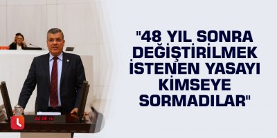 "48 yıl sonra değiştirilmek istenen yasayı kimseye sormadılar"