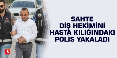 Sahte diş hekimini hasta kılığındaki polis yakaladı
