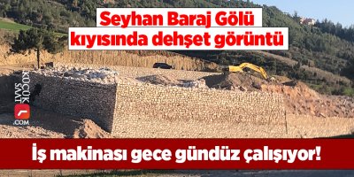 Seyhan Baraj Gölü kıyısında dehşet görüntü: İş makinası gece gündüz çalışıyor