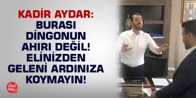 Kadir Aydar: Burası dingonun ahırı değil! Elinizden geleni ardınıza koymayın!