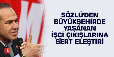 Sözlü'den büyükşehirde yaşanan işçi çıkışlarına sert eleştiri