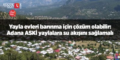 Yayla evleri barınma için çözüm olabilir: Adana ASKİ yaylalara su akışını sağlamalı