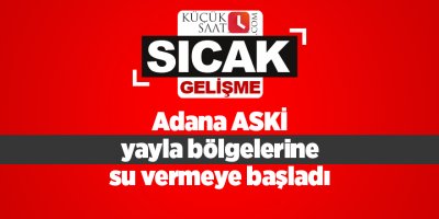 Adana ASKİ yayla bölgelerine su vermeye başladı
