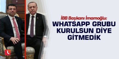 "WhatsApp grubu kurulsun diye gitmedik"