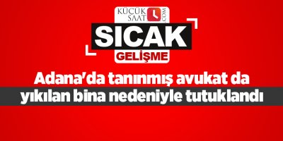 Adana'da tanınmış avukat da yıkılan bina nedeniyle tutuklandı