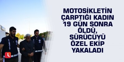 Motosikletin çarptığı kadın 19 gün sonra öldü, sürücüyü özel ekip yakaladı