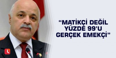 “Matikçi değil yüzde 99’u gerçek emekçi”