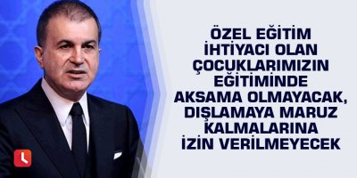 "Özel Eğitim İhtiyacı olan çocuklarımızın eğitiminde aksama olmayacak, dışlamaya maruz kalmalarına izin verilmeyecek"