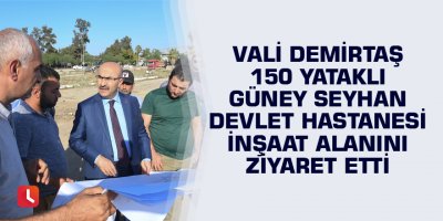 Vali Demirtaş 150 Yataklı Güney Seyhan Devlet Hastanesi İnşaat Alanını Ziyaret Etti