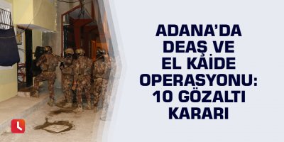 Adana’da DEAŞ ve El Kaide operasyonu: 10 gözaltı kararı