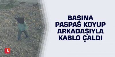 Başına paspas koyup arkadaşıyla kablo çaldı