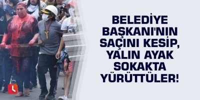 Belediye Başkanı'nın saçını kesip, yalın ayak sokakta yürüttüler!