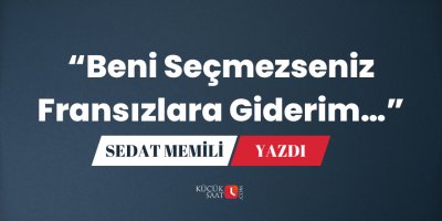“Beni Seçmezseniz Fransızlara Giderim…”
