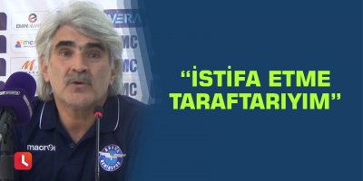“İstifa etme taraftarıyım”