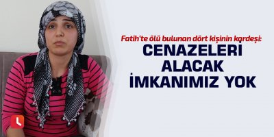 Fatih'te ölü bulunan dört kişinin kardeşi: Cenazeleri alacak imkanımız yok
