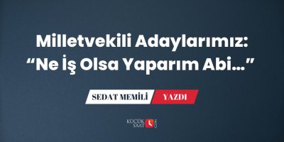 Milletvekili Adaylarımız: “Ne İş Olsa Yaparım Abi…”
