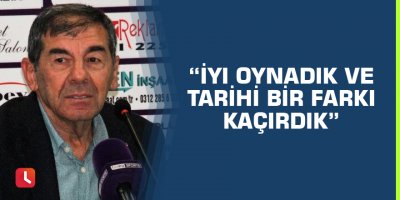 “İyi oynadık ve tarihi bir farkı kaçırdık”