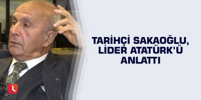 Tarihçi Sakaoğlu, Lider Atatürk’ü anlattı