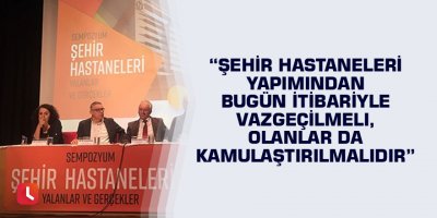 “Şehir hastaneleri yapımından bugün itibariyle vazgeçilmeli, olanlar da kamulaştırılmalıdır”