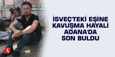 İsveç'teki eşine kavuşma hayali Adana'da son buldu