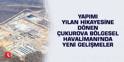 Yapımı yılan hikayesine dönen Çukurova Bölgesel Havalimanı'nda yeni gelişmeler
