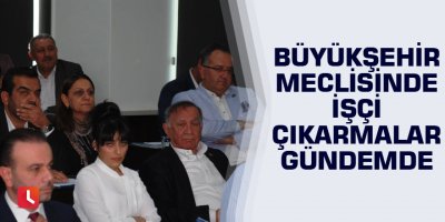 Büyükşehir Meclisinde işçi çıkarmalar gündemde