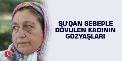 'Su'dan sebeple dövülen kadının gözyaşları