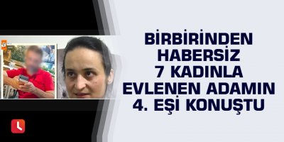 Birbirinden habersiz 7 kadınla evlenen adamın 4. eşi konuştu