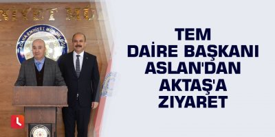 TEM Daire Başkanı Aslan'dan Aktaş'a ziyaret