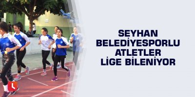 Seyhan Belediyesporlu atletler lige bileniyor