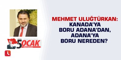 Kanada’ya boru Adana’dan, Adana’ya boru nereden?