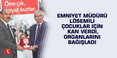 Emniyet müdürü lösemili çocuklar için kan verdi, organlarını bağışladı