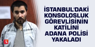 İstanbul'daki konsolosluk görevlisinin katilini Adana polisi yakaladı