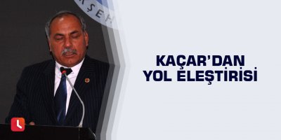 Kaçar’dan yol eleştirisi