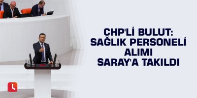 CHP'li Bulut: Sağlık personeli alımı Saray'a takıldı