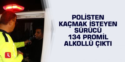 Polisten kaçmak isteyen sürücü 134 promil alkollü çıktı