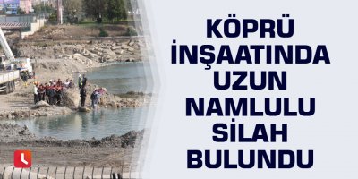 Köprü inşaatında uzun namlulu silah bulundu
