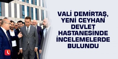 Vali Demirtaş, Yeni Ceyhan Devlet Hastanesinde incelemelerde bulundu