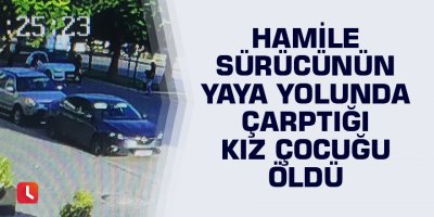 Hamile sürücünün yaya yolunda çarptığı kız çocuğu öldü