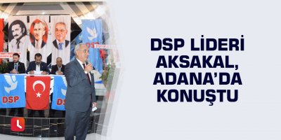 DSP Lideri Aksakal, Adana’da konuştu