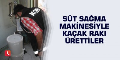 Süt sağma makinesiyle kaçak rakı ürettiler