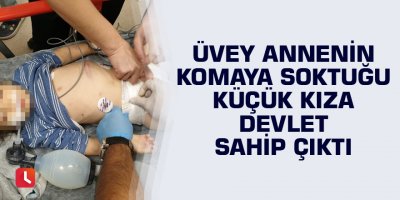 Üvey annenin komaya soktuğu küçük kıza devlet sahip çıktı