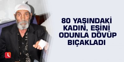 80 yaşındaki kadın eşini odunla dövüp bıçakladı